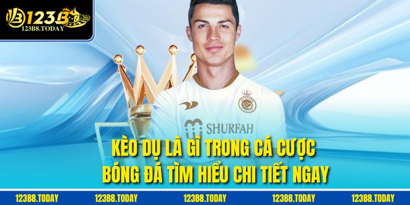 Kèo Dụ Là Gì Trong Cá Cược Bóng Đá Tìm Hiểu Chi Tiết Ngay